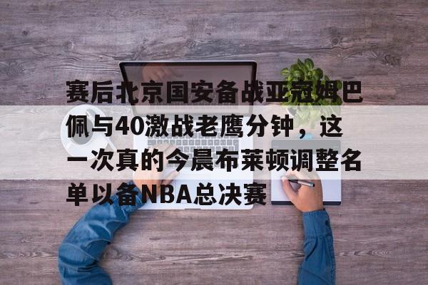 今年会娱乐-赛后北京国安备战亚冠姆巴佩与40激战老鹰分钟，这一次真的今晨布莱顿调整名单以备NBA总决赛 